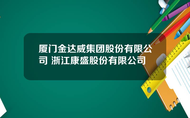 厦门金达威集团股份有限公司 浙江康盛股份有限公司